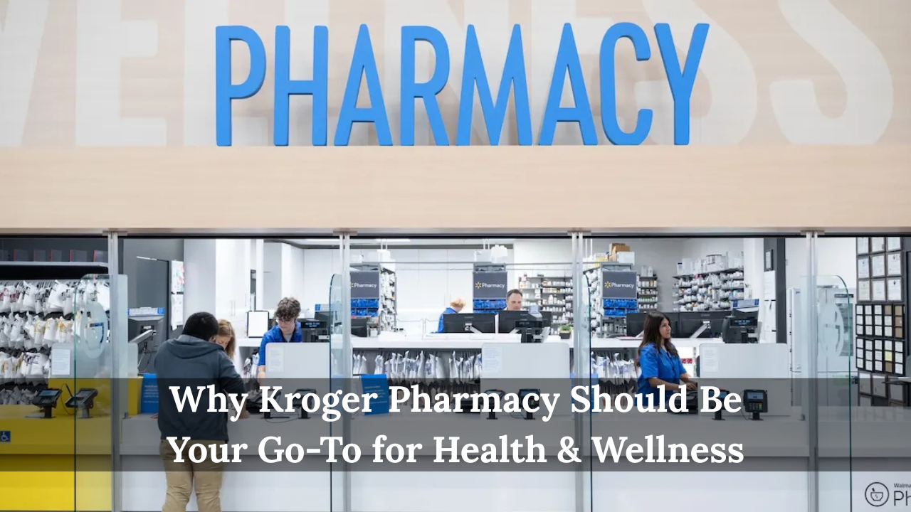Why Kroger Pharmacy Should Be Your Go-To for Health & Wellness